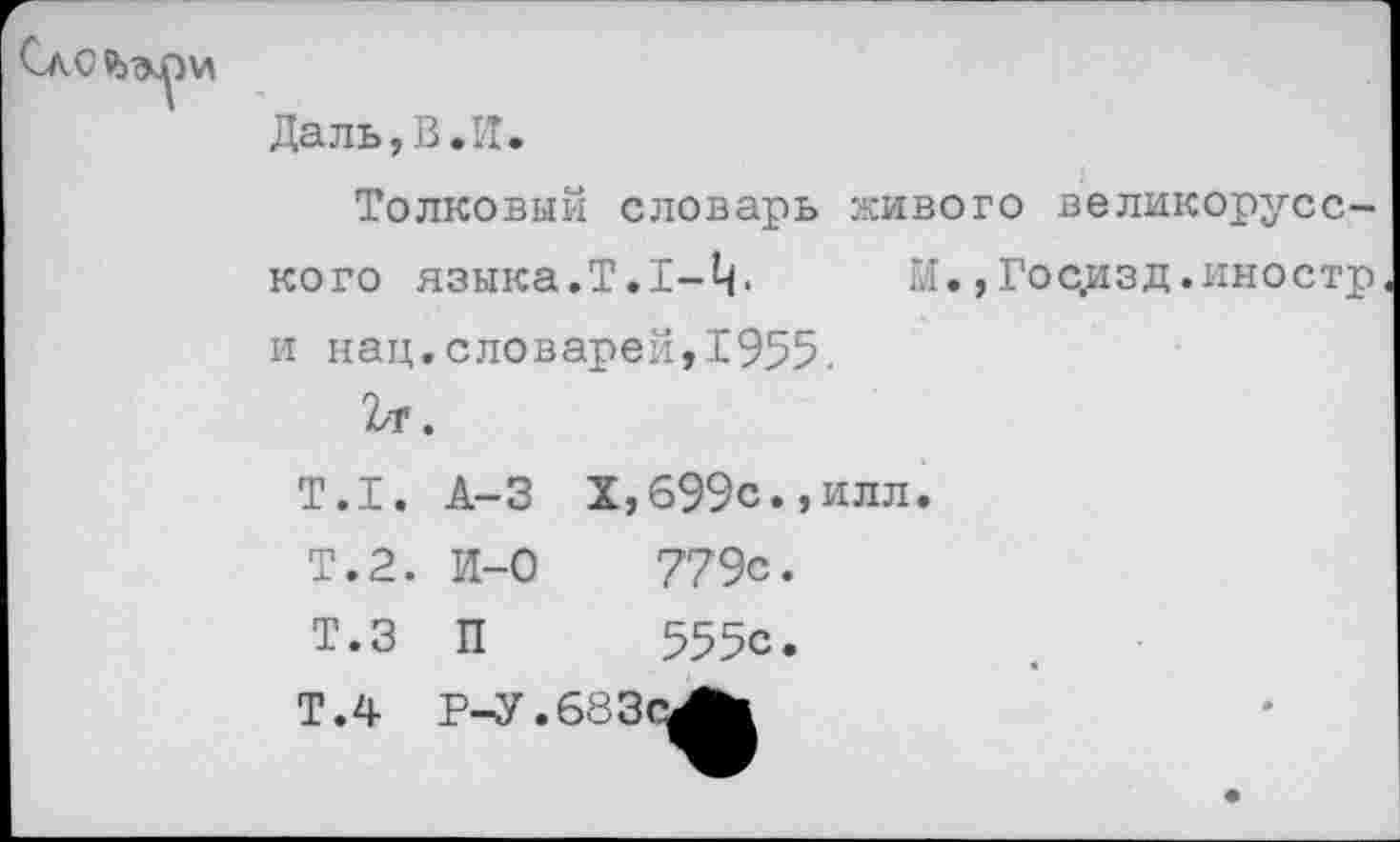 ﻿и
Даль,В.И.
Толковый словарь живого великорусского языка.Т.1-Ц. Ы.,Гос,изд .иностр и нац.словарей,1955.
Т.1.
Т.2.
т.з
Т.4
А-3
И-0
п
Р-У.
X,699с.,ИЛЛ.
779с.
555с.